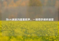 当LOL邂逅冯提莫歌声，一场奇妙视听盛宴