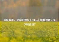 深度解析，使命召唤16（COD16）锁帧设置，多少帧合适？