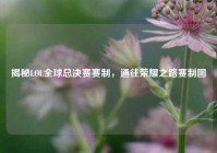 揭秘LOL全球总决赛赛制，通往荣耀之路赛制图