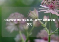 CSGO迷城意识与打法教学，掌控节奏提升竞技实力