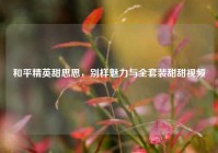 和平精英甜思思，别样魅力与全套装甜甜视频
