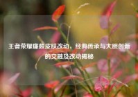 王者荣耀廉颇皮肤改动，经典传承与大胆创新的交融及改动揭秘