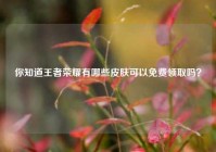 你知道王者荣耀有哪些皮肤可以免费领取吗？