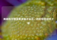揭秘和平精英黄金箱子玩法，开启惊喜游戏之旅