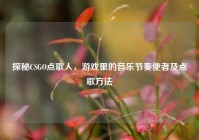 探秘CSGO点歌人，游戏里的音乐节奏使者及点歌方法