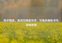 和平精英，肌肉女刚柔并济，女角色腹肌书写战场传奇