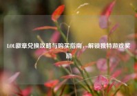 LOL徽章兑换攻略与购买指南，解锁独特游戏奖励