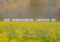逆战，史诗碎片价值几何，几套可合成一套？
