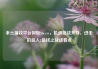 本土游戏平台叫板Steam，机遇挑战并存，进击的巨人2最终之战成看点
