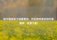 和平精英粒子绿幕素材，开启游戏视觉创作新境界，免费下载！