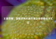 王者荣耀，英雄世界天籁乐章之全歌曲名字汇总
