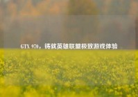 GTX 970，铸就英雄联盟极致游戏体验