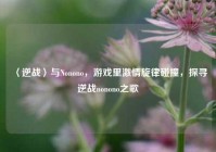 〈逆战〉与Nonono，游戏里激情旋律碰撞，探寻逆战nonono之歌