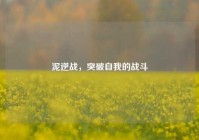 泥逆战，突破自我的战斗