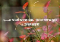 Steam在线背景板设置指南，开启游戏世界奇幻之门的绚丽幕布
