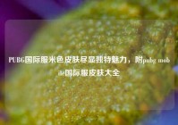 PUBG国际服米色皮肤尽显独特魅力，附pubg mobile国际服皮肤大全