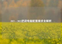 2021 - 2022逆战电脑配置需求全解析
