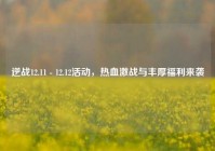 逆战12.11 - 12.12活动，热血激战与丰厚福利来袭