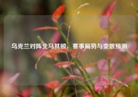 乌克兰对阵北马其顿，赛事局势与变数预测