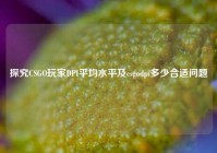 探究CSGO玩家DPI平均水平及csgodpi多少合适问题