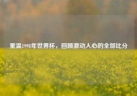 重温1998年世界杯，回顾激动人心的全部比分