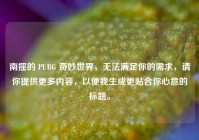 南摇的 PUBG 奇妙世界，无法满足你的需求，请你提供更多内容，以便我生成更贴合你心意的标题。