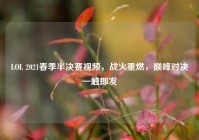 LOL 2021春季半决赛视频，战火重燃，巅峰对决一触即发
