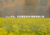 Steam平台，开启蘑菇战争2策略奇趣之旅