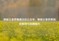 探秘王者荣耀德古拉公众号，解锁王者世界别样秘境与伯爵图片