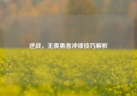 逆战，无畏勇者冲锋技巧解析