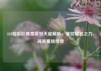 S11熔岩巨兽墨菲特天赋解析，掌控熔岩之力，铸就赛场传奇