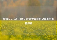 探寻Steam运行日志，游戏世界背后记录者的查看位置