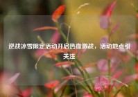 逆战冰雪限定活动开启热血激战，活动地点引关注