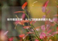 和平精英绘画，从入门到精通教程大全
