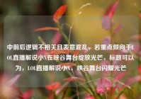 中前后逻辑不相关且表意混乱，若重点倾向于LOL直播解说小X在峡谷舞台绽放光芒，标题可以为，LOL直播解说小X，峡谷舞台闪耀光芒