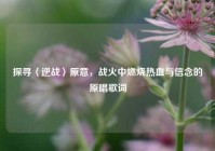 探寻〈逆战〉原意，战火中燃烧热血与信念的原唱歌词