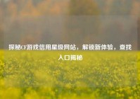 探秘CF游戏信用星级网站，解锁新体验，查找入口揭秘