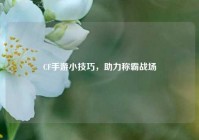 CF手游小技巧，助力称霸战场
