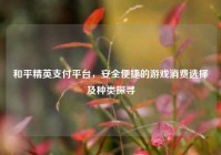 和平精英支付平台，安全便捷的游戏消费选择及种类探寻