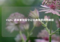 CSGO，道具重现指令让经典场景跃然眼前