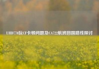 UHD770玩CF卡顿问题及CA722航班回国路线探讨