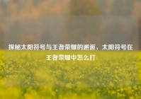 探秘太阳符号与王者荣耀的邂逅，太阳符号在王者荣耀中怎么打