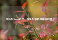 部队与Steam游戏，娱乐与价值的别样融合