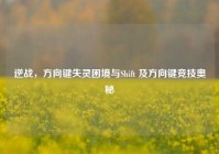 逆战，方向键失灵困境与Shift 及方向键竞技奥秘