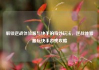 解锁逆战体验服与快手的奇妙玩法，逆战体验服玩快手游戏攻略