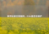 探寻玩家日常疑问，PUBG是否在维护