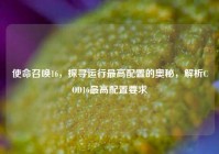 使命召唤16，探寻运行最高配置的奥秘，解析COD16最高配置要求