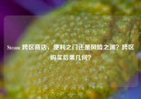 Steam 跨区商店，便利之门还是风险之渊？跨区购买后果几何？