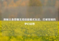 探秘王者荣耀无线技能模式玩法，打破常规的梦幻设想