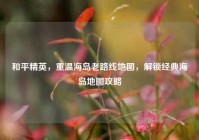 和平精英，重温海岛老路线地图，解锁经典海岛地图攻略